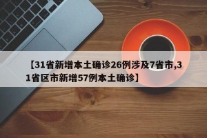 【31省新增本土确诊26例涉及7省市,31省区市新增57例本土确诊】