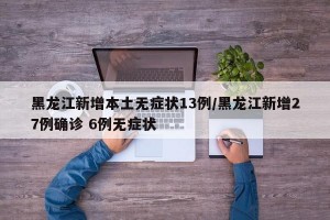 黑龙江新增本土无症状13例/黑龙江新增27例确诊 6例无症状