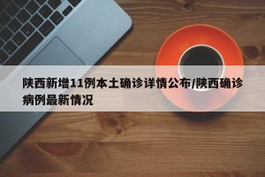 陕西新增11例本土确诊详情公布/陕西确诊病例最新情况
