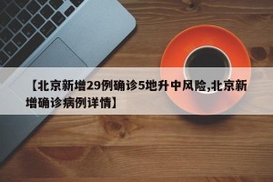 【北京新增29例确诊5地升中风险,北京新增确诊病例详情】