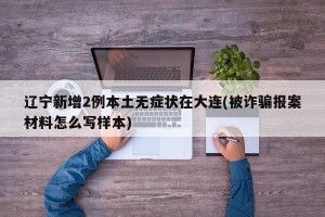 辽宁新增2例本土无症状在大连(被诈骗报案材料怎么写样本)