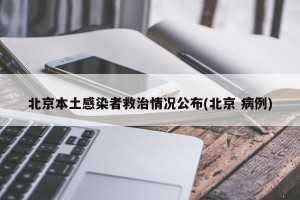 北京本土感染者救治情况公布(北京 病例)