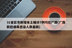 31省区市新增本土确诊7例均在广西(广西新冠病毒感染人数最新)