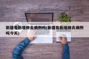 新疆有新增肺炎病例吗(新疆有新增肺炎病例吗今天)