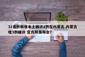 31省份新增本土确诊2例在内蒙古.内蒙古增3例确诊 官方开发布会？