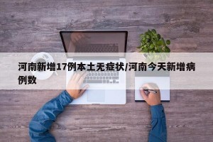 河南新增17例本土无症状/河南今天新增病例数