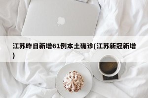 江苏昨日新增61例本土确诊(江苏新冠新增)