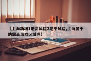 【上海新增1地高风险2地中风险,上海属于地震高风险区域吗】