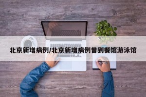 北京新增病例/北京新增病例曾到餐馆游泳馆