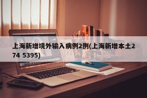 上海新增境外输入病例2例(上海新增本土274 5395)
