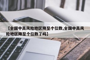 【全国中高风险地区降至个位数,全国中高风险地区降至个位数了吗】