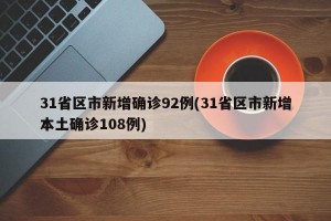 31省区市新增确诊92例(31省区市新增本土确诊108例)