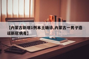 【内蒙古新增1例本土确诊,内蒙古一男子造谣新冠病毒】