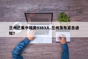 兰州已集中隔离9383人.兰州发布紧急通知？