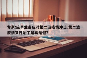 专家:应早准备应对第二波疫情冲击.第二波疫情又开始了是真是假？