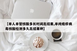 【单人单管核酸多长时间出结果,单纯疱疹病毒核酸检测多久出结果啊】