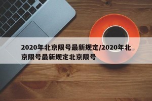 2020年北京限号最新规定/2020年北京限号最新规定北京限号