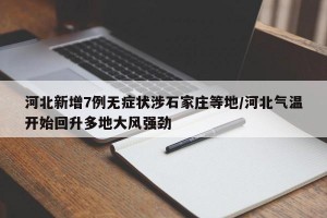 河北新增7例无症状涉石家庄等地/河北气温开始回升多地大风强劲