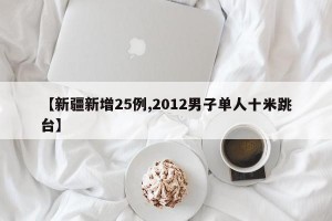 【新疆新增25例,2012男子单人十米跳台】