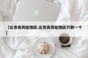 【北京高风险地区,北京高风险地区只剩一个】