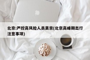 北京:严控高风险人员离京(北京高峰期出行注意事项)