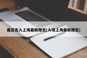 最近出入上海最新规定(入境上海最新规定)