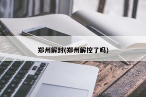 郑州解封(郑州解控了吗)