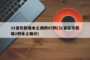 31省份新增本土病例85例(31省区市新增2例本土确诊)