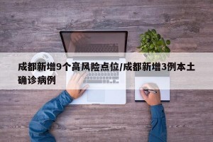 成都新增9个高风险点位/成都新增3例本土确诊病例