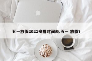 五一放假2021安排时间表.五一 放假？