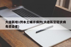 大连新增1例本土确诊病例(大连新型冠状病毒感染者)