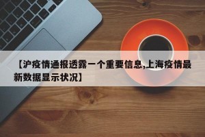 【沪疫情通报透露一个重要信息,上海疫情最新数据显示状况】