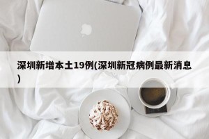 深圳新增本土19例(深圳新冠病例最新消息)