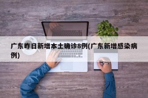 广东昨日新增本土确诊8例(广东新增感染病例)