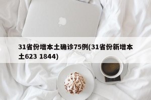 31省份增本土确诊75例(31省份新增本土623 1844)
