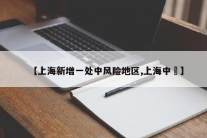 【上海新增一处中风险地区,上海中劼】