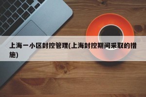 上海一小区封控管理(上海封控期间采取的措施)
