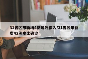 31省区市新增4例境外输入/31省区市新增42例本土确诊