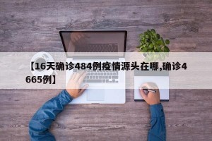 【16天确诊484例疫情源头在哪,确诊4665例】