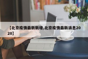 【北京疫情最新新增,北京疫情最新消息2020】