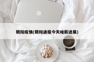 朝阳疫情(朝阳通报今天啥新进展)