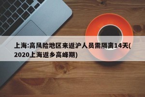 上海:高风险地区来返沪人员需隔离14天(2020上海返乡高峰期)