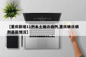 【重庆新增11例本土确诊病例,重庆确诊病例最新情况】
