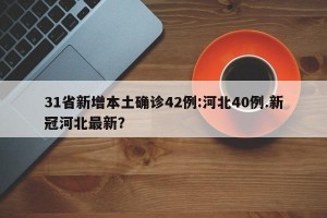 31省新增本土确诊42例:河北40例.新冠河北最新？