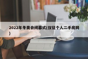 2022年冬奥会闭幕式(仪征个人二手房网)