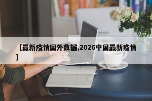 【最新疫情国外数据,2026中国最新疫情】