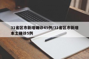 31省区市新增确诊49例/31省区市新增本土确诊5例