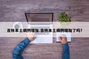 吉林本土病例增加.吉林本土病例增加了吗？