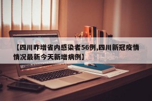 【四川昨增省内感染者56例,四川新冠疫情情况最新今天新增病例】