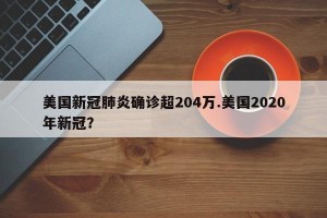 美国新冠肺炎确诊超204万.美国2020年新冠？